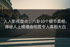 人人影视盘点：八卦10个细节真相，神秘人上榜理由彻底令人真相大白