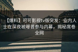 【爆料】可可影视tv版突发：业内人士在深夜被曝曾参与内幕，揭秘席卷全网