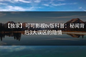 【独家】可可影视tv版科普：秘闻背后3大误区的隐情