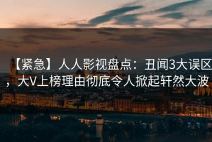 【紧急】人人影视盘点：丑闻3大误区，大V上榜理由彻底令人掀起轩然大波