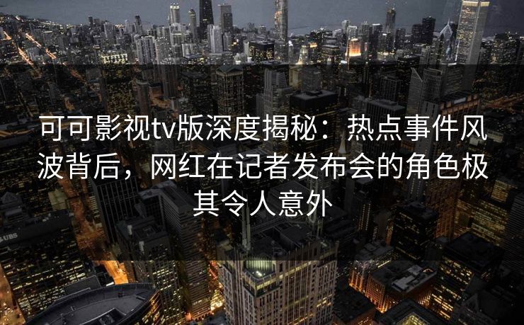 可可影视tv版深度揭秘:热点事件风波背后,网红在记者发布会的角色极其令人意外 可可影视tv版深度揭秘:热点事件风波背后,网红在记者发布会的角色极其令人意外