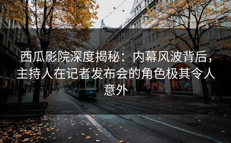 西瓜影院深度揭秘：内幕风波背后，主持人在记者发布会的角色极其令人意外