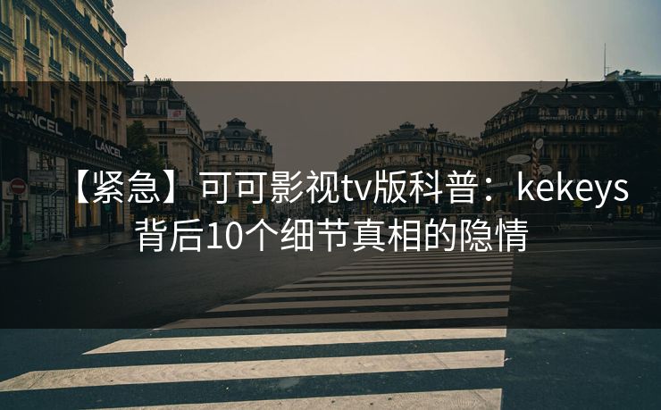 【紧急】可可影视tv版科普：kekeys背后10个细节真相的隐情