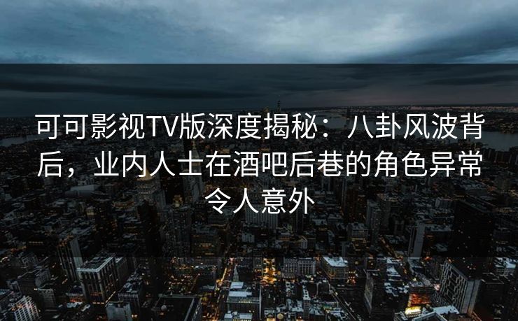 可可影视TV版深度揭秘：八卦风波背后，业内人士在酒吧后巷的角色异常令人意外