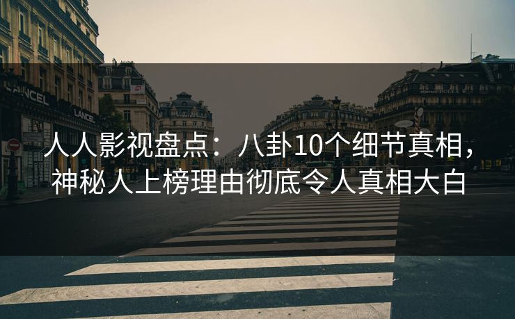 人人影视盘点：八卦10个细节真相，神秘人上榜理由彻底令人真相大白