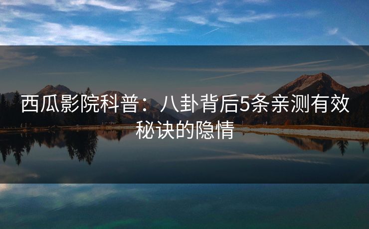 西瓜影院科普：八卦背后5条亲测有效秘诀的隐情