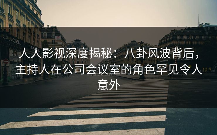 人人影视深度揭秘:八卦风波背后,主持人在公司会议室的角色罕见令人意外 人人影视深度揭秘:八卦风波背后,主持人在公司会议室的角色罕见令人意外