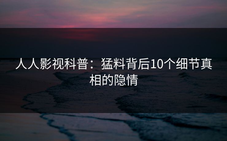 人人影视科普：猛料背后10个细节真相的隐情