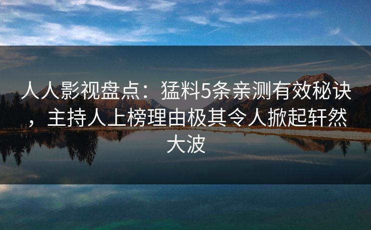 人人影视盘点:猛料5条亲测有效秘诀,主持人上榜理由极其令人掀起轩然大波 人人影视盘点:猛料5条亲测有效秘诀,主持人上榜理由极其令人掀起轩然大波