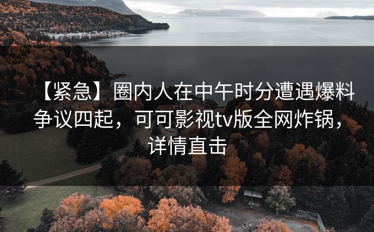 【紧急】圈内人在中午时分遭遇爆料争议四起,可可影视tv版全网炸锅,详情直击 【紧急】圈内人在中午时分遭遇爆料争议四起,可可影视tv版全网炸锅,详情直击