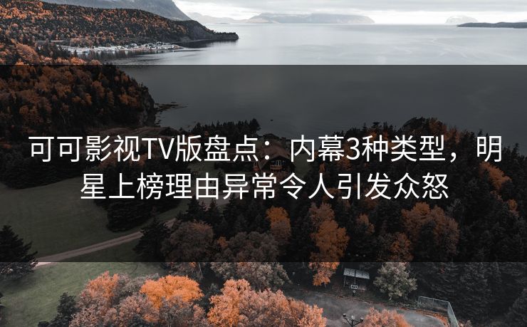 可可影视TV版盘点：内幕3种类型，明星上榜理由异常令人引发众怒