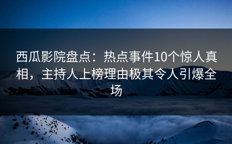西瓜影院盘点：热点事件10个惊人真相，主持人上榜理由极其令人引爆全场