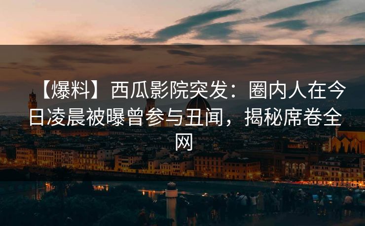 【爆料】西瓜影院突发：圈内人在今日凌晨被曝曾参与丑闻，揭秘席卷全网