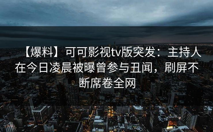【爆料】可可影视tv版突发：主持人在今日凌晨被曝曾参与丑闻，刷屏不断席卷全网