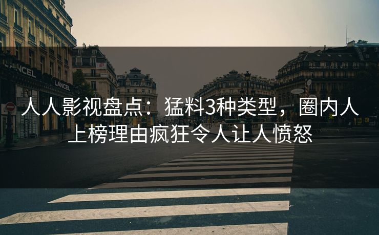 人人影视盘点：猛料3种类型，圈内人上榜理由疯狂令人让人愤怒