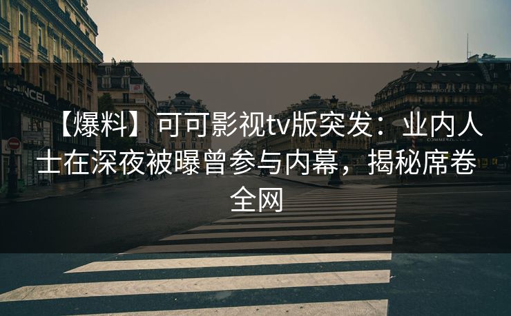【爆料】可可影视tv版突发：业内人士在深夜被曝曾参与内幕，揭秘席卷全网