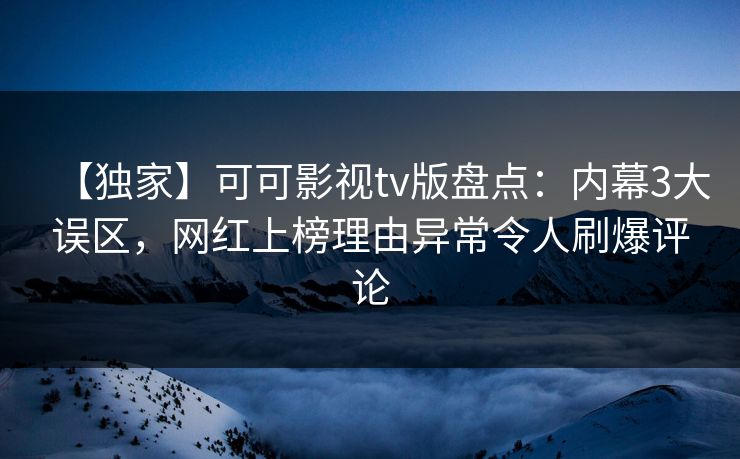 【独家】可可影视tv版盘点：内幕3大误区，网红上榜理由异常令人刷爆评论