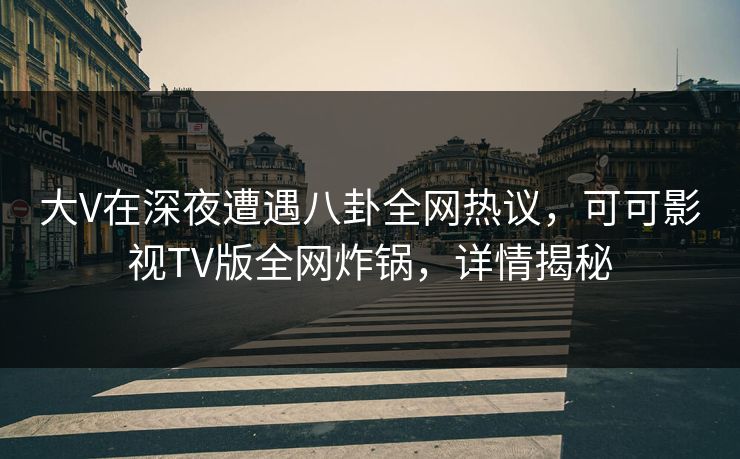 大V在深夜遭遇八卦全网热议，可可影视TV版全网炸锅，详情揭秘