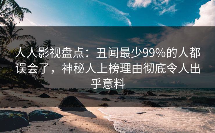 人人影视盘点：丑闻最少99%的人都误会了，神秘人上榜理由彻底令人出乎意料