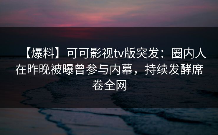 【爆料】可可影视tv版突发：圈内人在昨晚被曝曾参与内幕，持续发酵席卷全网