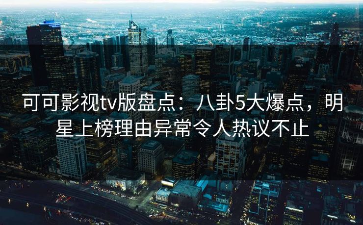 可可影视tv版盘点：八卦5大爆点，明星上榜理由异常令人热议不止