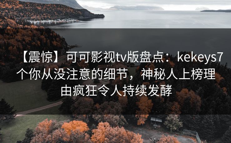 【震惊】可可影视tv版盘点：kekeys7个你从没注意的细节，神秘人上榜理由疯狂令人持续发酵