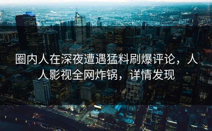 圈内人在深夜遭遇猛料刷爆评论，人人影视全网炸锅，详情发现