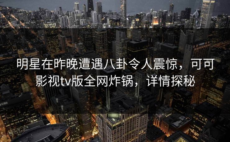 明星在昨晚遭遇八卦令人震惊，可可影视tv版全网炸锅，详情探秘