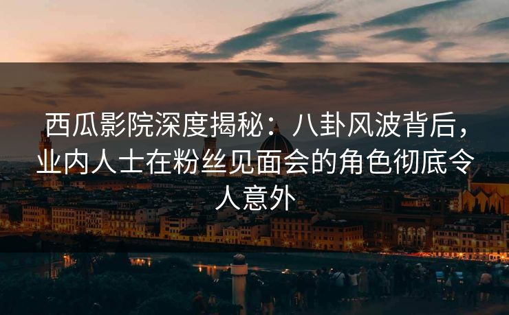 西瓜影院深度揭秘:八卦风波背后,业内人士在粉丝见面会的角色彻底令人意外 西瓜影院深度揭秘:八卦风波背后,业内人士在粉丝见面会的角色彻底令人意外