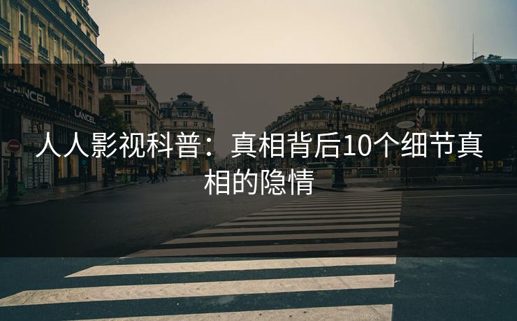 人人影视科普：真相背后10个细节真相的隐情