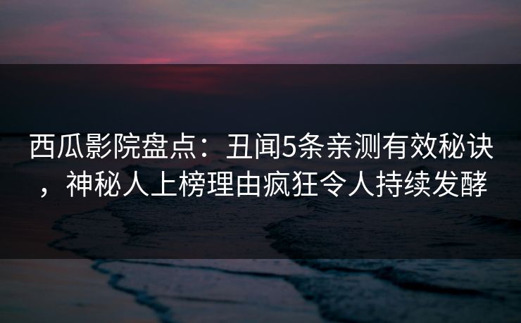 西瓜影院盘点:丑闻5条亲测有效秘诀,神秘人上榜理由疯狂令人持续发酵 西瓜影院盘点:丑闻5条亲测有效秘诀,神秘人上榜理由疯狂令人持续发酵