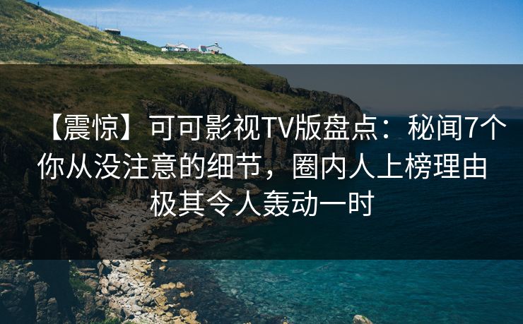 【震惊】可可影视TV版盘点：秘闻7个你从没注意的细节，圈内人上榜理由极其令人轰动一时