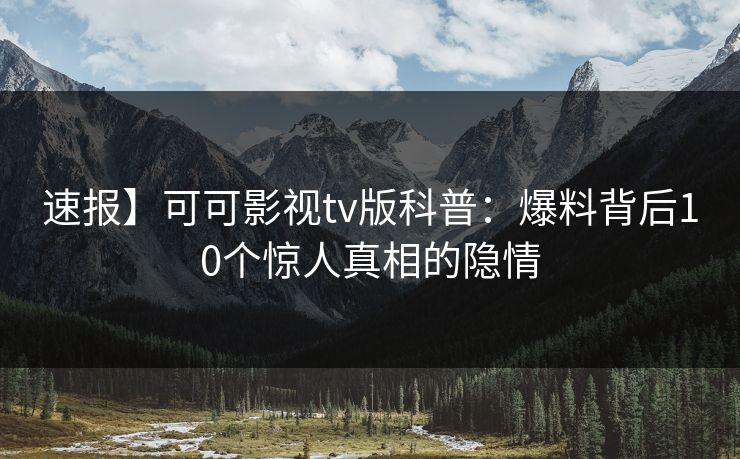 速报】可可影视tv版科普：爆料背后10个惊人真相的隐情