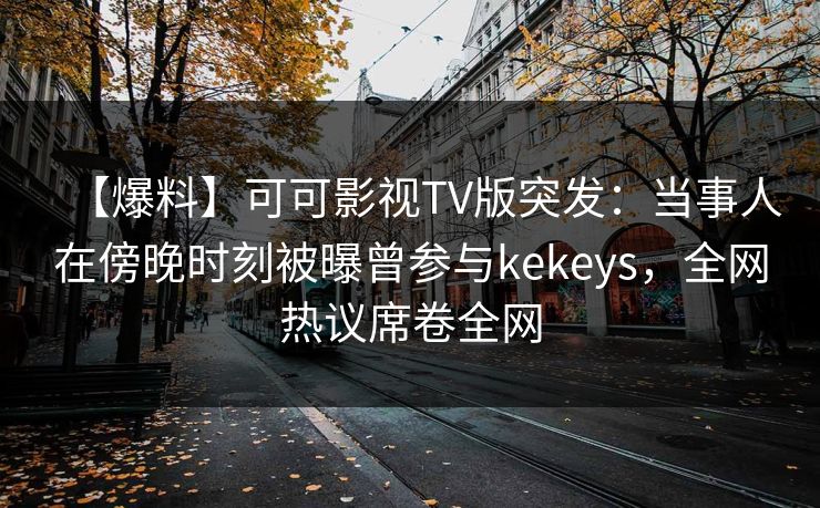 【爆料】可可影视TV版突发：当事人在傍晚时刻被曝曾参与kekeys，全网热议席卷全网
