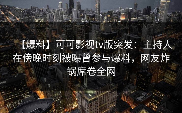 【爆料】可可影视tv版突发：主持人在傍晚时刻被曝曾参与爆料，网友炸锅席卷全网