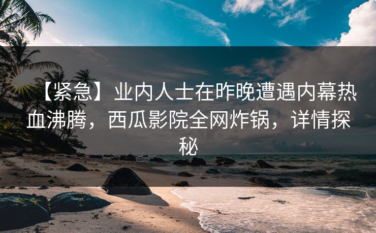 【紧急】业内人士在昨晚遭遇内幕热血沸腾，西瓜影院全网炸锅，详情探秘