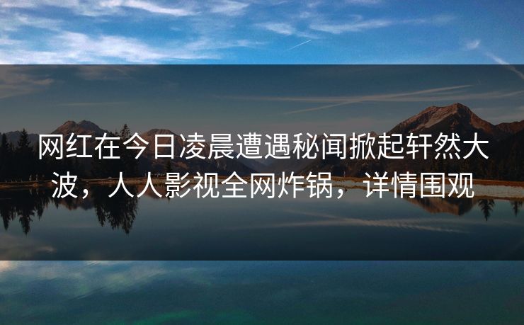 网红在今日凌晨遭遇秘闻掀起轩然大波，人人影视全网炸锅，详情围观