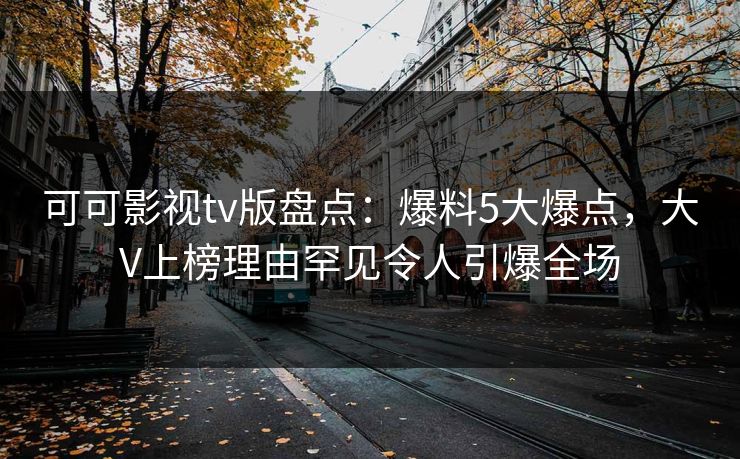 可可影视tv版盘点：爆料5大爆点，大V上榜理由罕见令人引爆全场