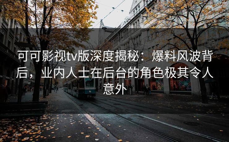 可可影视tv版深度揭秘：爆料风波背后，业内人士在后台的角色极其令人意外