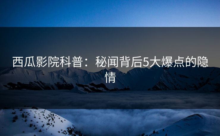 西瓜影院科普：秘闻背后5大爆点的隐情