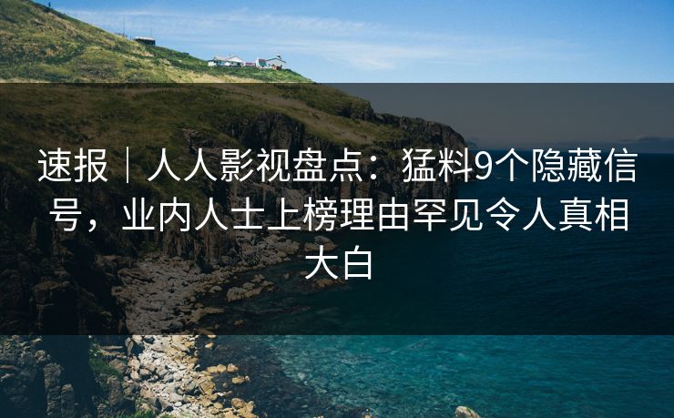 速报｜人人影视盘点：猛料9个隐藏信号，业内人士上榜理由罕见令人真相大白