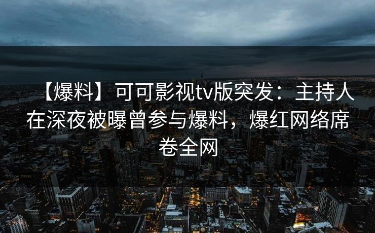 【爆料】可可影视tv版突发:主持人在深夜被曝曾参与爆料,爆红网络席卷全网 【爆料】可可影视tv版突发:主持人在深夜被曝曾参与爆料,爆红网络席卷全网