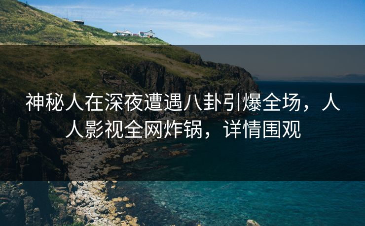 神秘人在深夜遭遇八卦引爆全场,人人影视全网炸锅,详情围观 神秘人在深夜遭遇八卦引爆全场,人人影视全网炸锅,详情围观