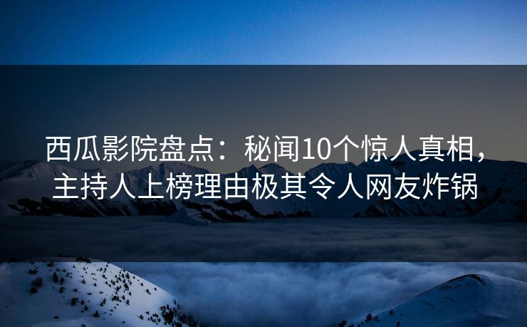 西瓜影院盘点:秘闻10个惊人真相,主持人上榜理由极其令人网友炸锅 西瓜影院盘点:秘闻10个惊人真相,主持人上榜理由极其令人网友炸锅