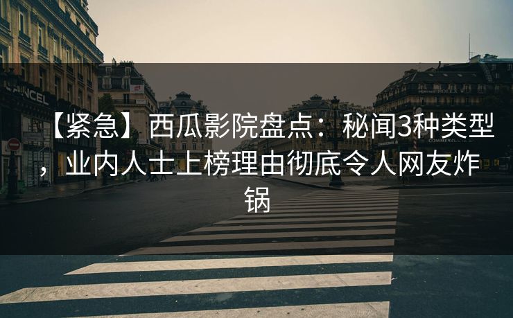 【紧急】西瓜影院盘点：秘闻3种类型，业内人士上榜理由彻底令人网友炸锅