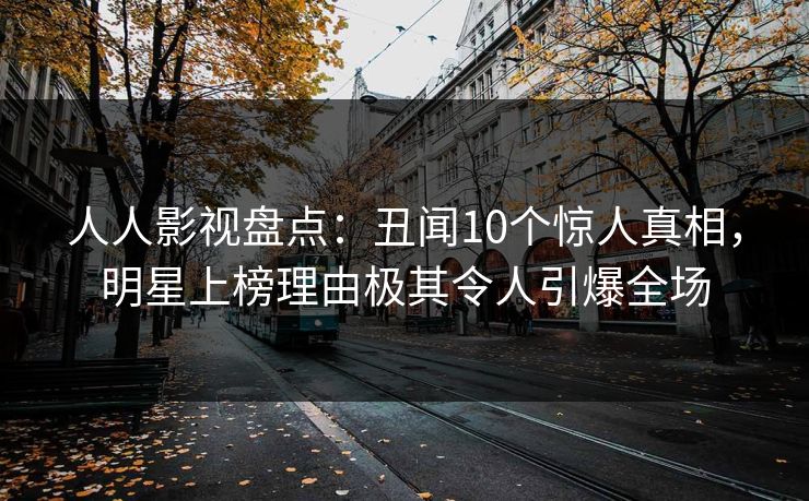 人人影视盘点:丑闻10个惊人真相,明星上榜理由极其令人引爆全场 人人影视盘点:丑闻10个惊人真相,明星上榜理由极其令人引爆全场