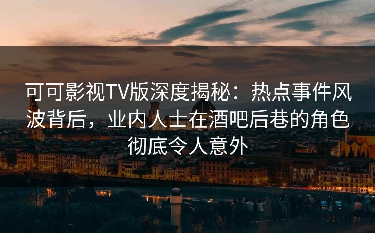 可可影视TV版深度揭秘：热点事件风波背后，业内人士在酒吧后巷的角色彻底令人意外