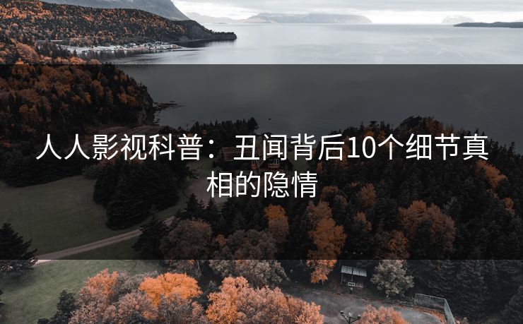 人人影视科普：丑闻背后10个细节真相的隐情