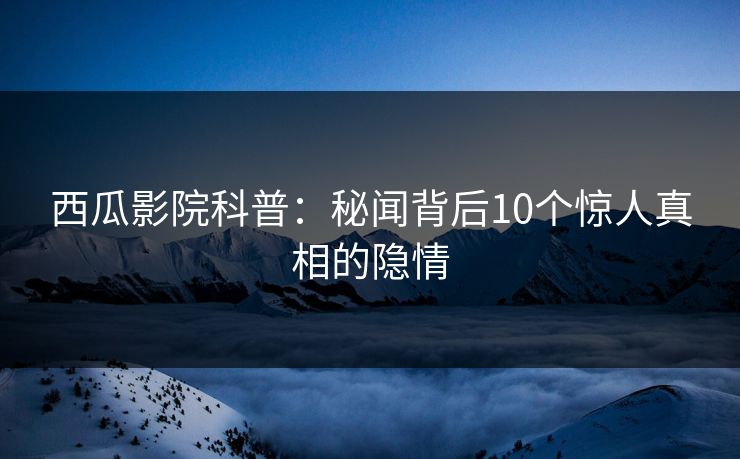 西瓜影院科普：秘闻背后10个惊人真相的隐情