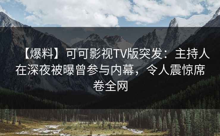 【爆料】可可影视TV版突发：主持人在深夜被曝曾参与内幕，令人震惊席卷全网
